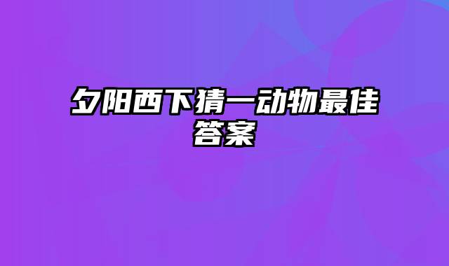 夕阳西下猜一动物最佳答案