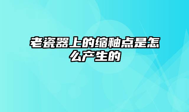 老瓷器上的缩釉点是怎么产生的