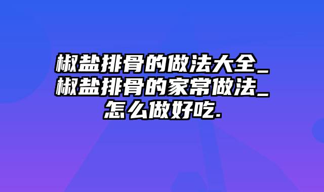 椒盐排骨的做法大全_椒盐排骨的家常做法_怎么做好吃.