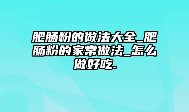 肥肠粉的做法大全_肥肠粉的家常做法_怎么做好吃.