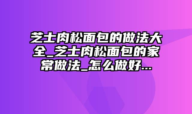 芝士肉松面包的做法大全_芝士肉松面包的家常做法_怎么做好...