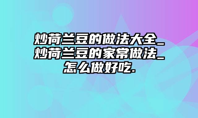 炒荷兰豆的做法大全_炒荷兰豆的家常做法_怎么做好吃.