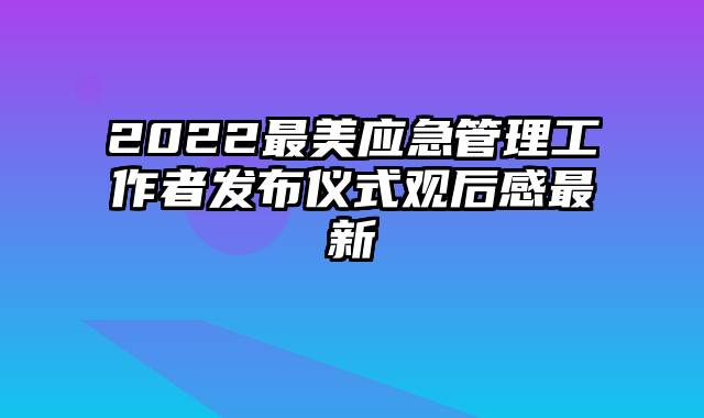 2022最美应急管理工作者发布仪式观后感最新