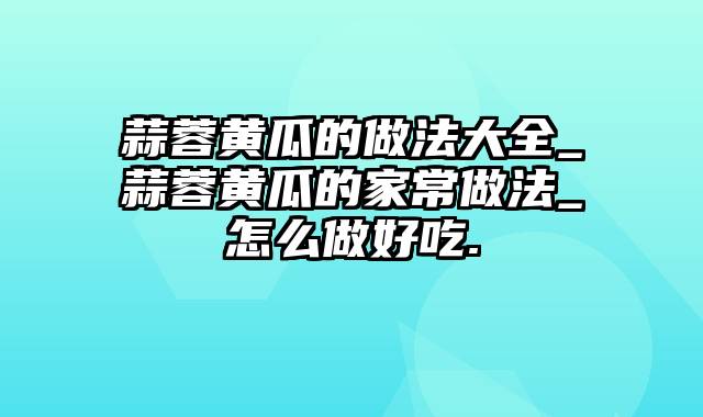 蒜蓉黄瓜的做法大全_蒜蓉黄瓜的家常做法_怎么做好吃.