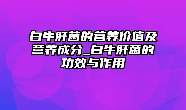 白牛肝菌的营养价值及营养成分_白牛肝菌的功效与作用