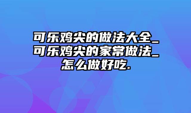 可乐鸡尖的做法大全_可乐鸡尖的家常做法_怎么做好吃.