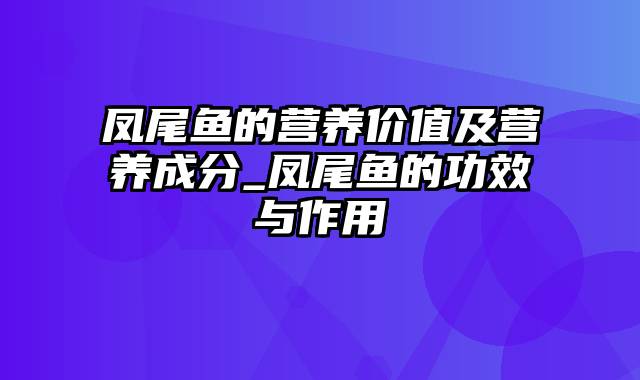 凤尾鱼的营养价值及营养成分_凤尾鱼的功效与作用