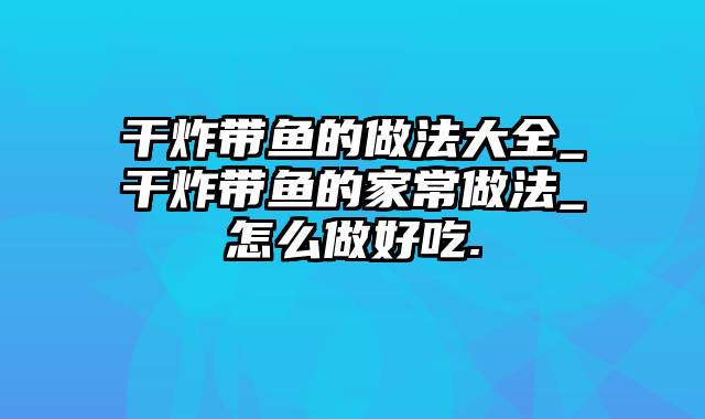 干炸带鱼的做法大全_干炸带鱼的家常做法_怎么做好吃.