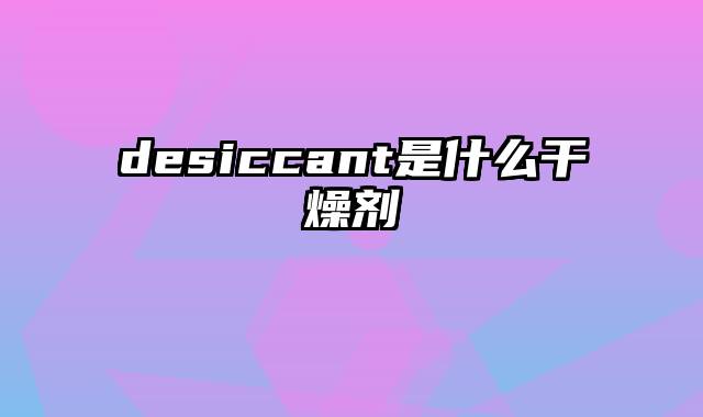 desiccant是什么干燥剂