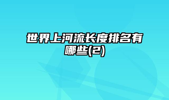 世界上河流长度排名有哪些(2)