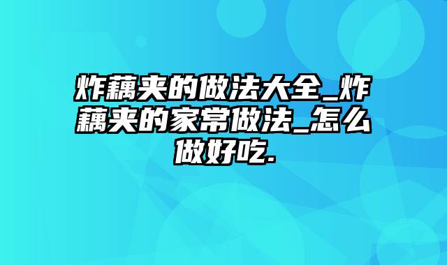 炸藕夹的做法大全_炸藕夹的家常做法_怎么做好吃.