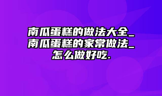 南瓜蛋糕的做法大全_南瓜蛋糕的家常做法_怎么做好吃.