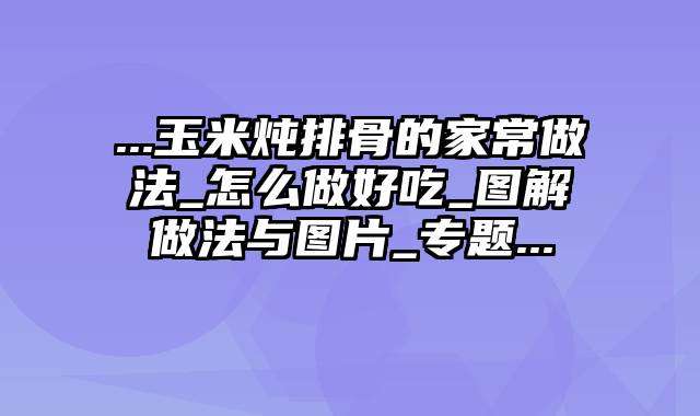 ...玉米炖排骨的家常做法_怎么做好吃_图解做法与图片_专题...