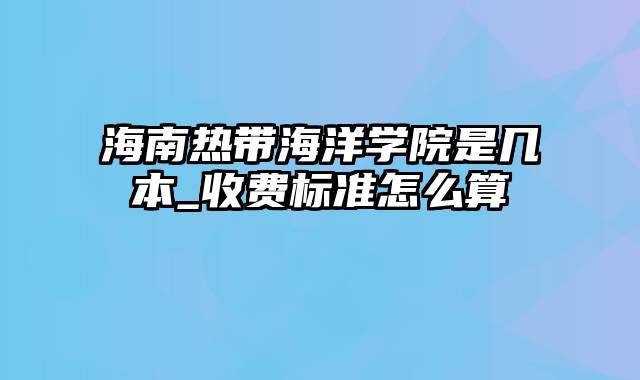 海南热带海洋学院是几本_收费标准怎么算