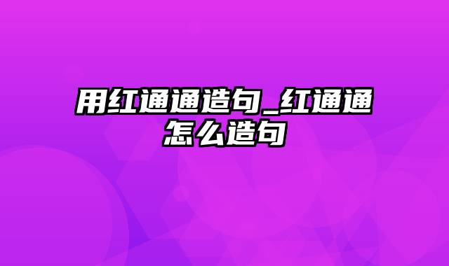 用红通通造句_红通通怎么造句