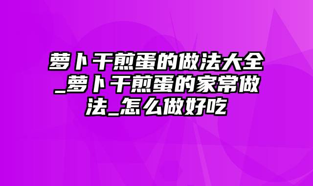 萝卜干煎蛋的做法大全_萝卜干煎蛋的家常做法_怎么做好吃