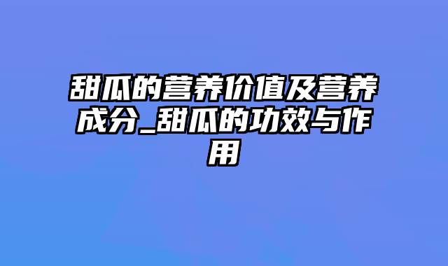 甜瓜的营养价值及营养成分_甜瓜的功效与作用