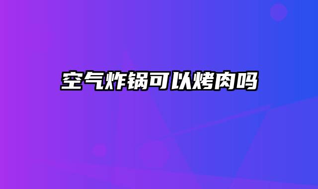 空气炸锅可以烤肉吗