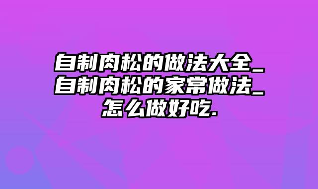 自制肉松的做法大全_自制肉松的家常做法_怎么做好吃.