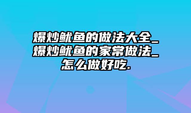 爆炒鱿鱼的做法大全_爆炒鱿鱼的家常做法_怎么做好吃.