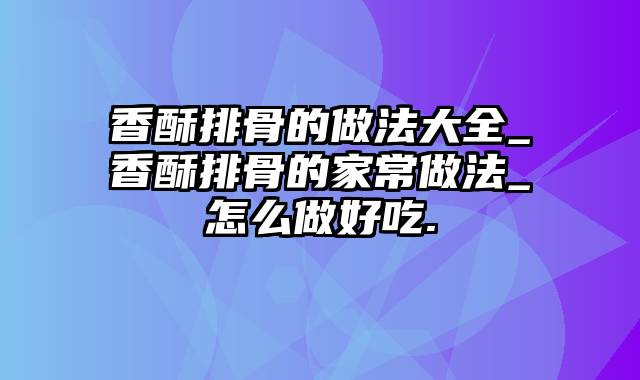 香酥排骨的做法大全_香酥排骨的家常做法_怎么做好吃.