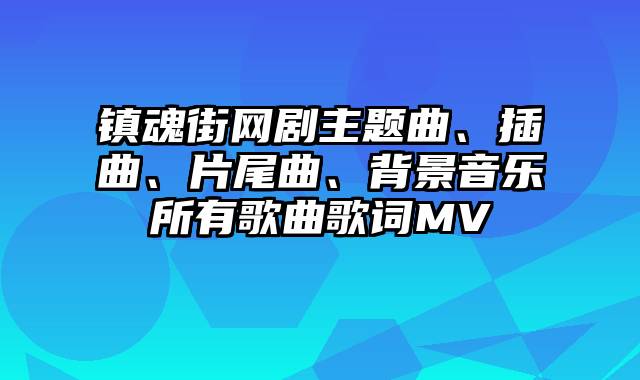 镇魂街网剧主题曲、插曲、片尾曲、背景音乐所有歌曲歌词MV