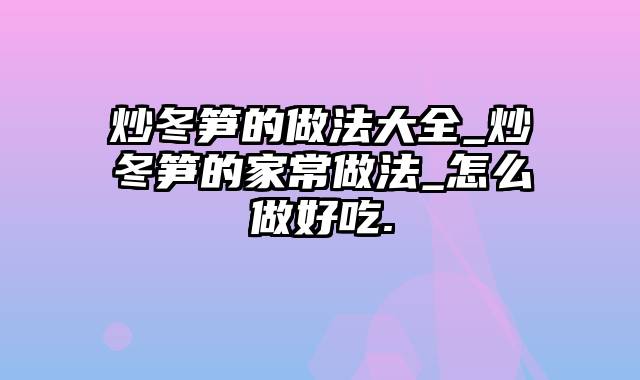 炒冬笋的做法大全_炒冬笋的家常做法_怎么做好吃.