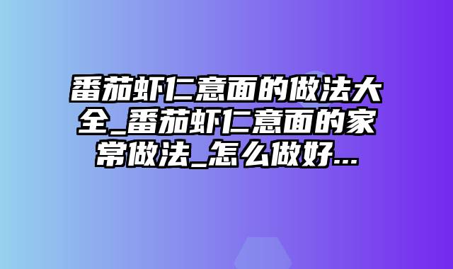 番茄虾仁意面的做法大全_番茄虾仁意面的家常做法_怎么做好...