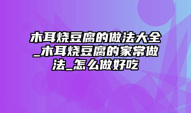 木耳烧豆腐的做法大全_木耳烧豆腐的家常做法_怎么做好吃