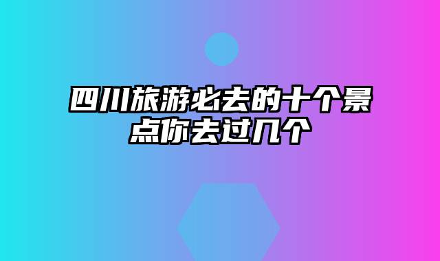 四川旅游必去的十个景点你去过几个