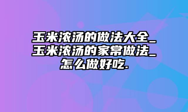 玉米浓汤的做法大全_玉米浓汤的家常做法_怎么做好吃.