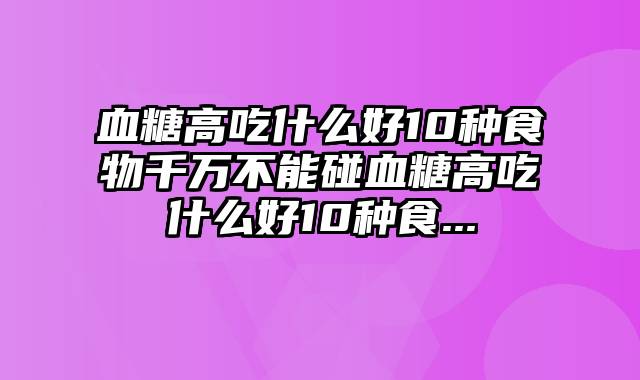 血糖高吃什么好10种食物千万不能碰血糖高吃什么好10种食...