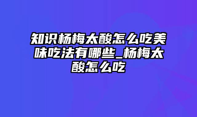 知识杨梅太酸怎么吃美味吃法有哪些_杨梅太酸怎么吃