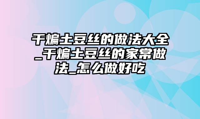 干煸土豆丝的做法大全_干煸土豆丝的家常做法_怎么做好吃