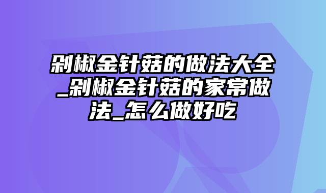 剁椒金针菇的做法大全_剁椒金针菇的家常做法_怎么做好吃