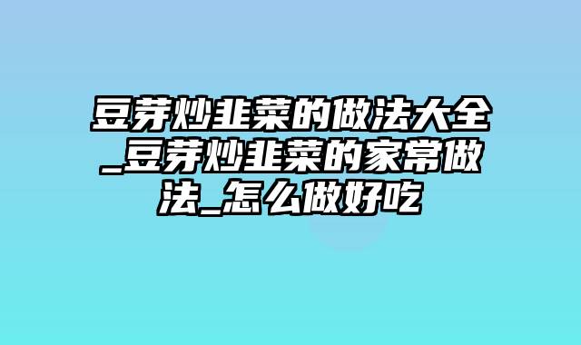 豆芽炒韭菜的做法大全_豆芽炒韭菜的家常做法_怎么做好吃