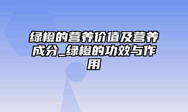 绿橙的营养价值及营养成分_绿橙的功效与作用