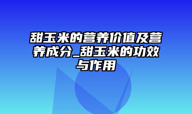 甜玉米的营养价值及营养成分_甜玉米的功效与作用