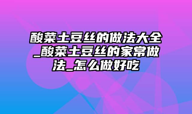 酸菜土豆丝的做法大全_酸菜土豆丝的家常做法_怎么做好吃