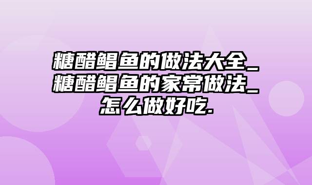 糖醋鲳鱼的做法大全_糖醋鲳鱼的家常做法_怎么做好吃.