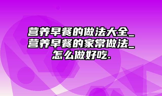 营养早餐的做法大全_营养早餐的家常做法_怎么做好吃.