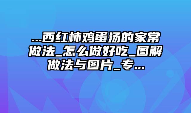 ...西红柿鸡蛋汤的家常做法_怎么做好吃_图解做法与图片_专...