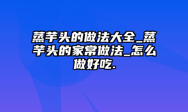 蒸芋头的做法大全_蒸芋头的家常做法_怎么做好吃.