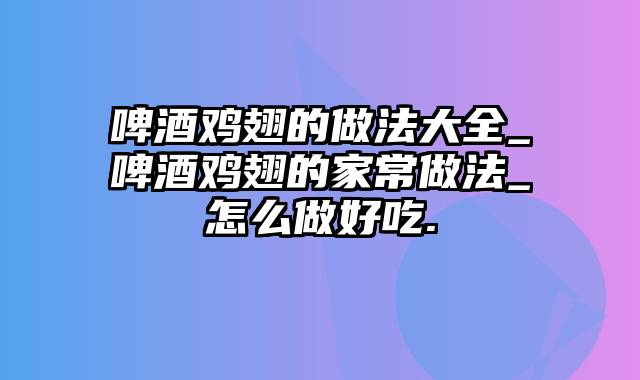 啤酒鸡翅的做法大全_啤酒鸡翅的家常做法_怎么做好吃.