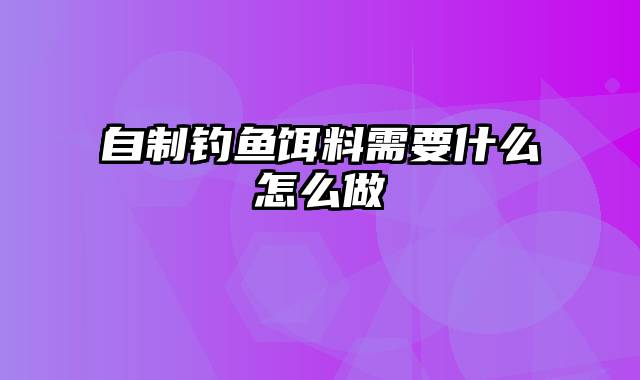 自制钓鱼饵料需要什么怎么做