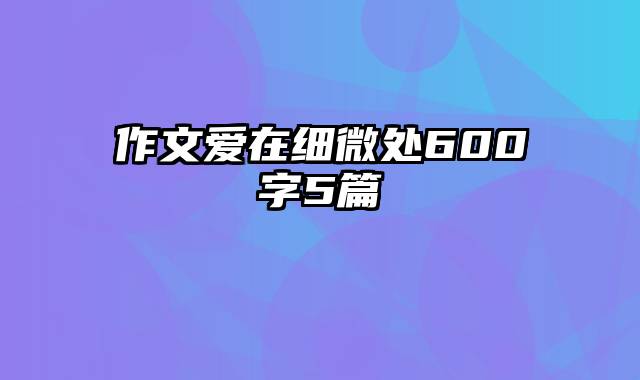 作文爱在细微处600字5篇