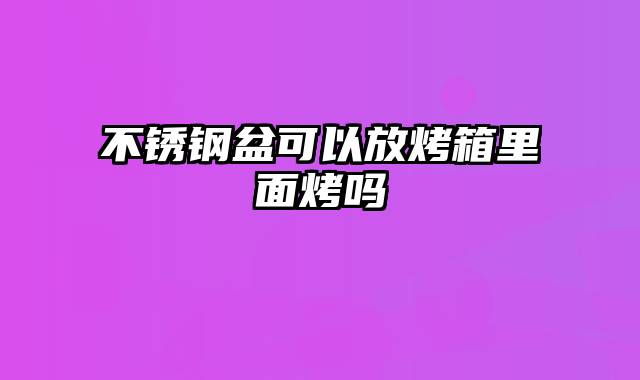 不锈钢盆可以放烤箱里面烤吗