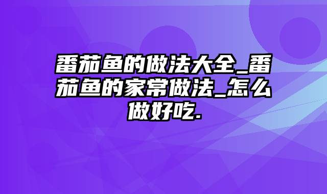 番茄鱼的做法大全_番茄鱼的家常做法_怎么做好吃.