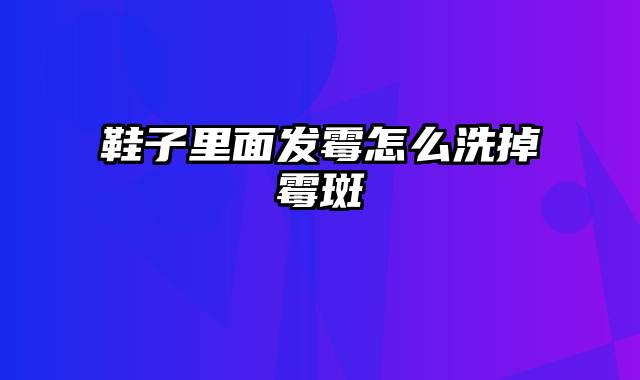 鞋子里面发霉怎么洗掉霉斑