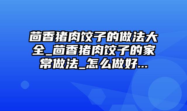 茴香猪肉饺子的做法大全_茴香猪肉饺子的家常做法_怎么做好...